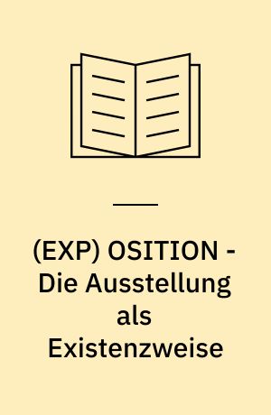 (EXP) OSITION - Die Ausstellung als Existenzweise : Ästhetische, epistemologische und politische Bedingungen des Ausstellens