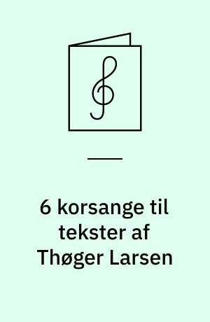 6 korsange til tekster af Thøger Larsen : for blandet kor a cappella