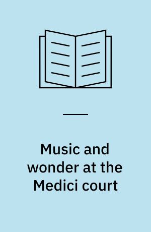Music and wonder at the Medici court : the 1589 interludes for La pellegrina