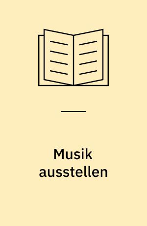 Musik ausstellen : Vermittlung und Rezeption musikalischer Themen im Museum