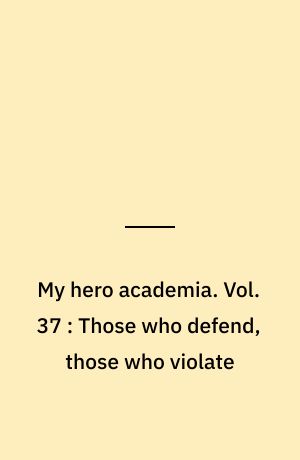 My hero academia. Vol. 37 : Those who defend, those who violate