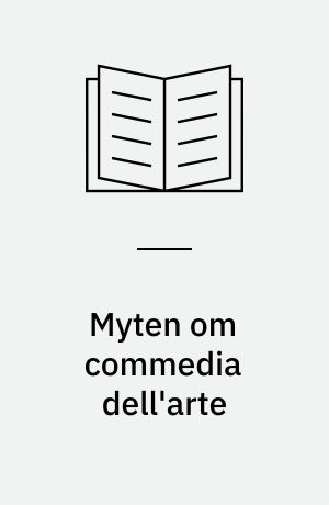 Myten om commedia dell'arte : D'Amico, Cecchini, Barbieri, Perruci, Gherardi, Riccoboni, Meyerhold, Vakhtangov, Evreinov, Strehler, Fo