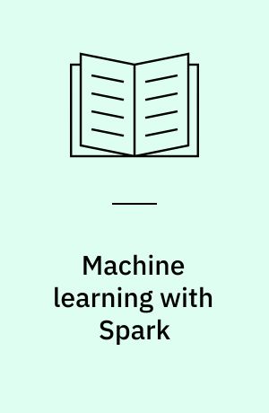 Machine learning with Spark : create scalable machine learning applications to power a modern data-driven business using Spark