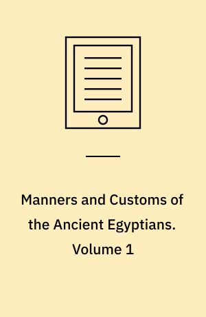Manners and Customs of the Ancient Egyptians : Including their Private Life, Government, Laws, Art, Manufactures, Religion, and Early History. Volume 1