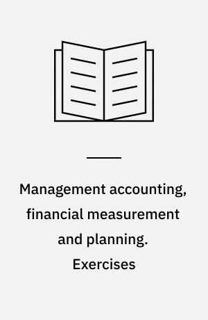 Management accounting, financial measurement and planning : within a financial and marketing perspective. Exercises