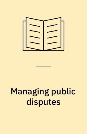 Managing public disputes : A practical guide to handling conflict and reaching agreements