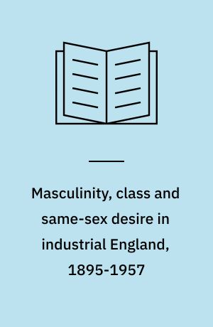 Masculinity, class and same-sex desire in industrial England, 1895-1957