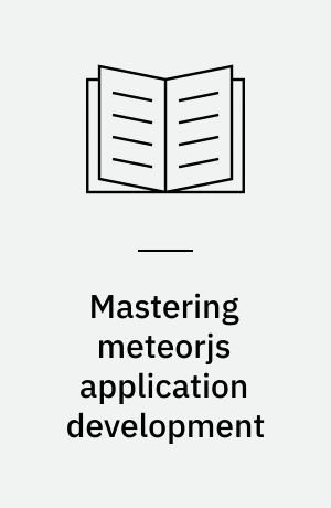 Mastering meteorjs application development : MeteorJS makes full-stack JavaScript application development simple--learn how to build better modern web apps with MeteorJS, and become an expert in the innovative JavaScript framework