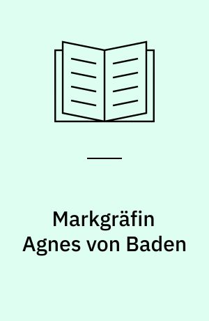 Markgräfin Agnes von Baden : Gemahlin Herzog Gerhards VII. von Schleswig : ein Beitrag zur Kulturgeschichte des 15. Jahrhunderts