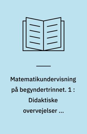 Matematikundervisning på begyndertrinnet. 1 : Didaktiske overvejelser og synspunkter som baggrund for Matematiske elementer