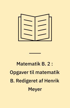 Matematik B. 2 : Opgaver til matematik B. Redigeret af Henrik Meyer