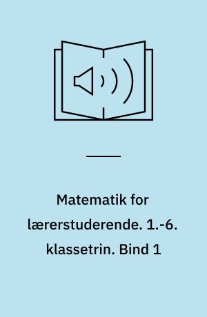 Matematik for lærerstuderende : tal, algebra og funktioner. 1.-6. klassetrin. Bind 1