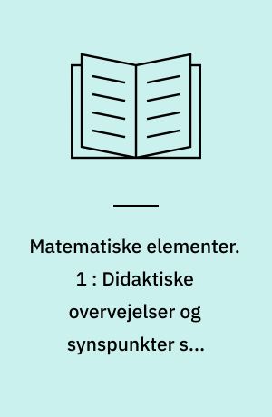 Matematiske elementer : matematikundervisning på begyndertrinnet : lærervejledning. 1 : Didaktiske overvejelser og synspunkter som baggrund for Matematiske elementer