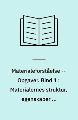 Materialeforståelse -- Opgaver. Bind 1 : Materialernes struktur, egenskaber og anvendelse