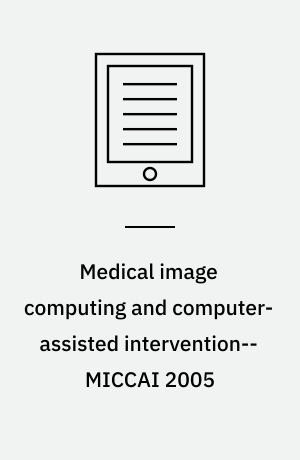 Medical image computing and computer-assisted intervention-- MICCAI 2005 : 8th international conference, Palm Springs, CA, USA, October 26-29, 2005 : proceedings, part I
