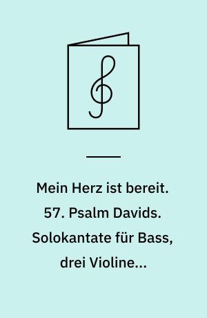Mein Herz ist bereit. 57. Psalm Davids. Solokantate für Bass, drei Violinen, Violoncello und Basso continuo