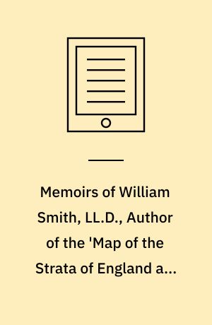 Memoirs of William Smith, LL.D., Author of the 'Map of the Strata of England and Wales' : By his Nephew and Pupil