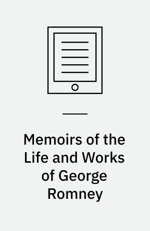 Memoirs of the Life and Works of George Romney : Including Various Letters, and Testimonies to his Genius, etc., Also, Some Particulars of the Life of Peter Romney, his Brother