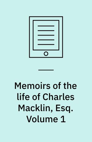 Memoirs of the life of Charles Macklin, Esq : principally compiled from his own papers and memorandums. Volume 1