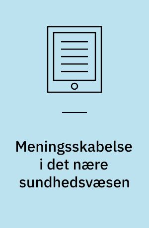 Meningsskabelse i det nære sundhedsvæsen : belyst ud fra et feltstudie af hvordan aktører i almen praksis og kommune skaber mening med det tværgående samspil i forhold til mennesker med  - eller med risiki for kronisk obstruktiv lungelidelse og type 2-diabetes : Ph.d. afhandling