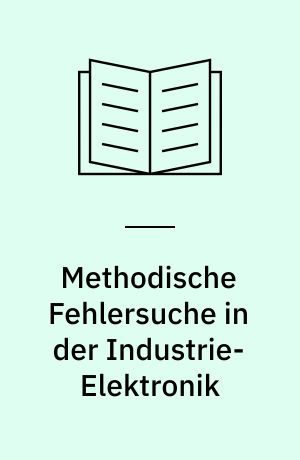 Methodische Fehlersuche in der Industrie-Elektronik : wie Fehler in elektronischen Geräten und Anlagen durch zielbewusste Systematik und Logik geortet werden können