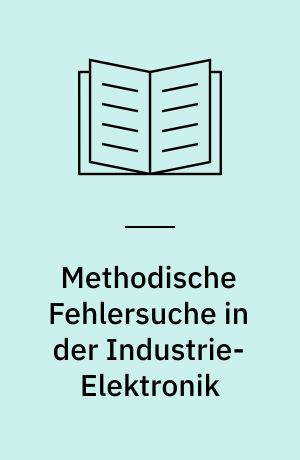 Methodische Fehlersuche in der Industrie-Elektronik : wie Fehler in elektronischen Geräten und Anlagen durch zielbewusste Systematik und Logik geortet werden können