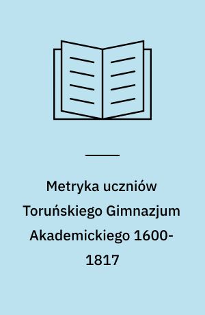 Metryka uczniów Toruńskiego Gimnazjum Akademickiego 1600-1817