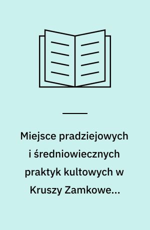 Miejsce pradziejowych i średniowiecznych praktyk kultowych w Kruszy Zamkowej, województwo bydgoskie, stanowisko 13 : praca zbiorowa pod red.: Aleksandry Cofty-Broniewskiej