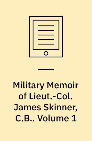 Military Memoir of Lieut.-Col. James Skinner, C.B. : For Many Years a Distinguished Officer Commanding a Corps of Irregular Cavalry in the Service of the H. E. I. C.. Volume 1