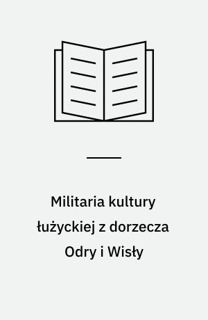 Militaria kultury łużyckiej z dorzecza Odry i Wisły : ('zródła) = Militaria der Lausitzer Kultur aus dem Flussgebiet von Oder und Weichsel : (Quellen) = The military objects of the Lusatian culture from the Oder and Vistula Basins : (sources)