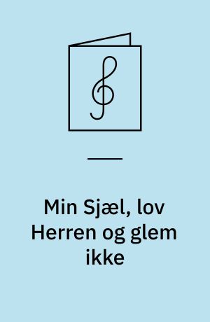 Min Sjæl, lov Herren og glem ikke : 4-st. Motet (Psalme CIII, 2, 5)