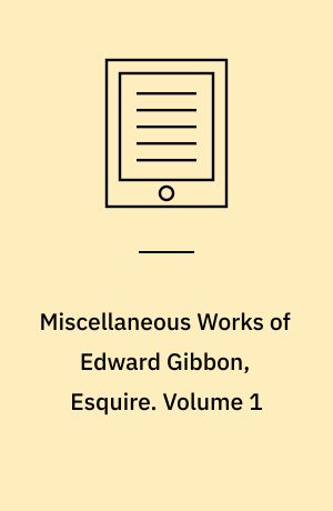 Miscellaneous Works of Edward Gibbon, Esquire : With Memoirs of his Life and Writings, Composed by Himself. Volume 1