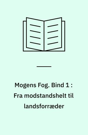 Mogens Fog : en biografi. Bind 1 : Fra modstandshelt til landsforræder