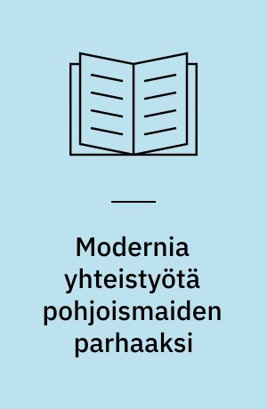 Modernia yhteistyötä pohjoismaiden parhaaksi : kulunut vuosi pohjoismaiden neuvostossa ja pohjoismaiden ministerineuvostossa 2006