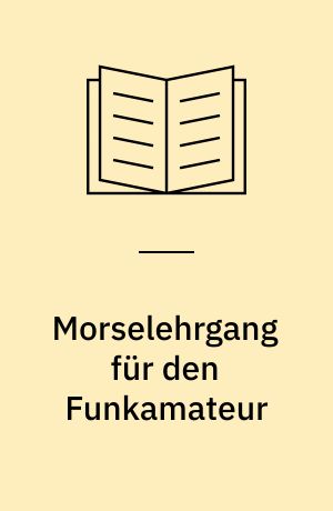 Morselehrgang für den Funkamateur : mit Morseübungen in Stundeneinteilung, Gebevorlagen, Prüfungsaufgaben und Bauanleitungen für Morseübungsgeräte