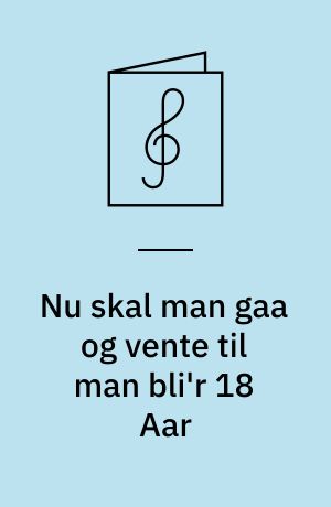 Nu skal man gaa og vente til man bli'r 18 Aar