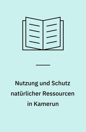 Nutzung und Schutz natürlicher Ressourcen in Kamerun : historische Periodisierung und umweltpolitische Entwicklungstendenzen
