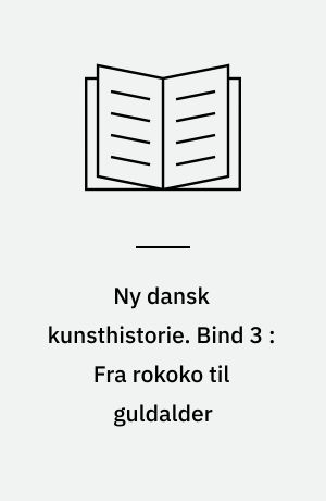 Ny dansk kunsthistorie. Bind 3 : Fra rokoko til guldalder