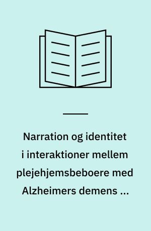 Narration og identitet i interaktioner mellem plejehjemsbeboere med Alzheimers demens og plejepersonale : ph.d.-afhandling