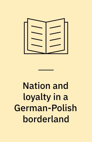 Nation and loyalty in a German-Polish borderland : Upper Silesia, 1848-1960