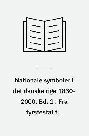 Nationale symboler i det danske rige 1830-2000. Bd. 1 : Fra fyrstestat til nationalstater