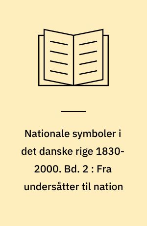 Nationale symboler i det danske rige 1830-2000. Bd. 2 : Fra undersåtter til nation