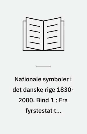 Nationale symboler i det danske rige 1830-2000. Bind 1 : Fra fyrstestat til nationalstater