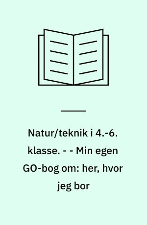 Natur/teknik i 4.-6. klasse. - - Min egen GO-bog om: her, hvor jeg bor