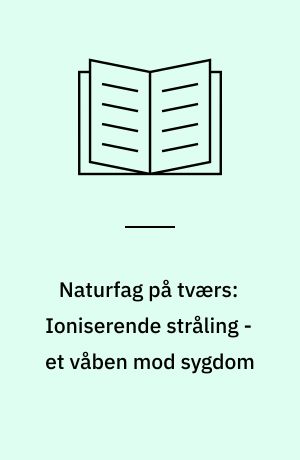 Naturfag på tværs: Ioniserende stråling - et våben mod sygdom : et våben mod sygdom