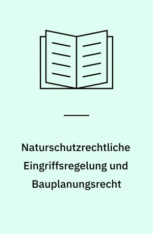 Naturschutzrechtliche Eingriffsregelung und Bauplanungsrecht : das Verhältnis der naturschutzrechtlichen Eingriffsregelung zu den Vorschriften des Baugesetzbuches über die Zulässigkeit von Vorhaben und die Bauleitplanung