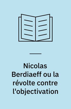 Nicolas Berdiaeff ou la révolte contre l'objectivation : Présentation, choix de textes, bibliographie