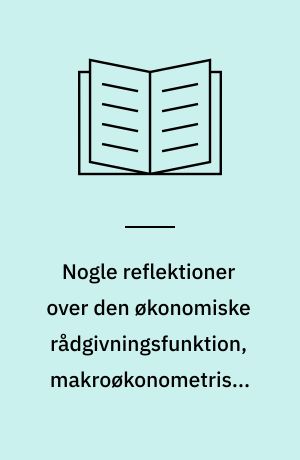 Nogle reflektioner over den økonomiske rådgivningsfunktion, makroøkonometriske modeller og økonomisk teori