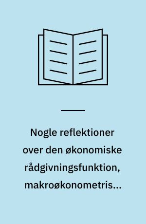 Nogle reflektioner over den økonomiske rådgivningsfunktion, makroøkonometriske modeller og økonomisk teori