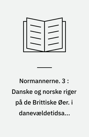 Normannerne. 3 : Danske og norske riger på de Brittiske Øer. i danevældetidsa...